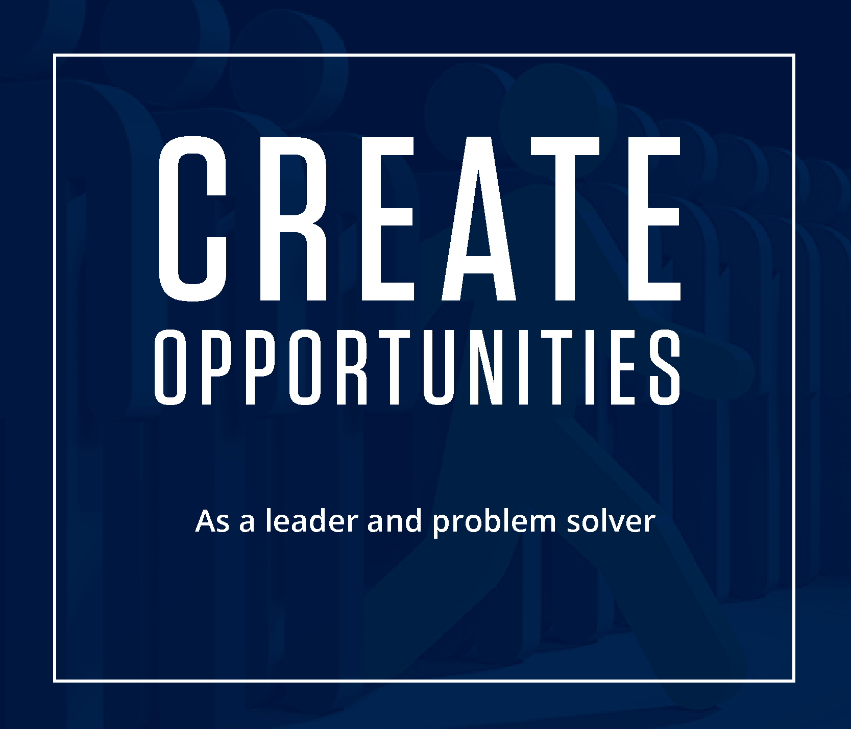 CREATE OPPORTUNITIES as a leader and problem solver