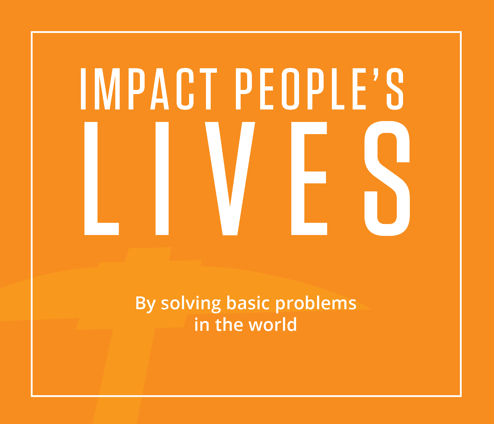 IMPACT LIVES by solving basic problems in the world