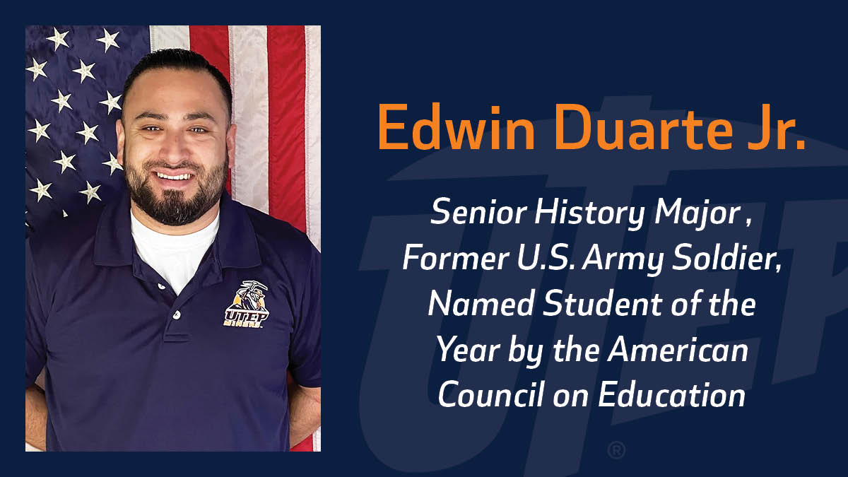 Edwin Duarte Jr., a former U.S. Army soldier who plans to continue his education at The University of Texas at El Paso in fall 2021, was named a Student of the Year award recipient by the American Council on Education (ACE), a Washington, D.C.-based group that represents most of the nation’s institutions of higher education. 