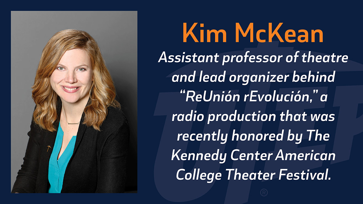 Kim McKean, assistant professor of theatre at The University of Texas at El Paso, is the lead organizer behind “ReUnión rEvolución,” a radio production that was recently honored by The Kennedy Center American College Theater Festival (KCACTF) for its work in fall 2020.  